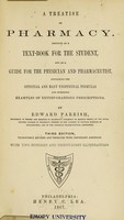 view A treatise on pharmacy : designed as a text-book for the student, and as a guide for the physician and pharmaceutist, containing the officinal and many unofficinal formulas, and numerous examples of extemporaneous prescriptions / by Edward Parrish.