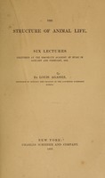 view The structure of animal life : six lectures delivered at the Brooklyn Academy of Music in January and February, 1862 / by Louis Agassiz.