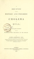 view A brief outline of the history and progress of cholera at Hull : with some remarks on the pathology and treatment of the disease / by James Alderson.