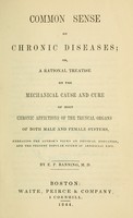 view Common sense on chronic diseases, or, A rational treatise on the mechanical cause and cure of most chronic affections of the truncal organs of both male and female systems : embracing the author's views on physical education, and the present popular system of artificial life / by E.P. Banning.