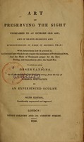 view The art of preserving the sight unimpaired to an extreme old age : and of re-establishing and strengthening it when it is become weak : with instructions how to proceed in accidental cases which do not require the assistance of professional men, and the mode of treatment proper for the eyes during, and immediately after, the small-pox : to which are added observations on the inconveinces and danger arising from the use of common spectacles / by an experienced ocultist [G.J. Beer].