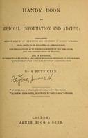 view Handy book of medical information and advice : containing a brief account of the nature and treatment of common diseases, also, hints to be followed in emergencies : with suggestions as to the management of the sick-room, and the preservation of health : and an appendix, in which will be found a list of the medicines referred to in the work, with their proper doses and modes of administration / by a physician.