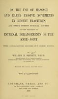 view On the use of massage and early passive movements in recent fractures and other common surgical injuries and the treatment of internal derangements of the knee-joint : three clinical lectures delivered at St. George's Hospital / by William H. Bennett ; reprinted, after revision, from the Lancet with 12 illustrations.