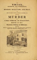 view The trial, sentence and confessions of Bishop, Williams, and May, at the Old Bailey, London, on Friday, December 2, 1831, for the murder of Carlo Ferrari, an Italian boy ; respite of May; execution of Bishop and Williams; together with an account of many circumstances connected with the period of their early life.