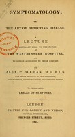 view Symptomatology, or, The art of detecting disease : a lecture occasionally read to the pupils at the Westminster Hospital, published according to their request, / by Alex P. Buchan ; to which are added, tables of symptoms.