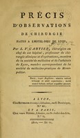 view Précis d'observations de chirurgie faites à l'Hotel-Dieu de Lyon / par L.V. Cartier, chirurgien en chef de cet hôpital, professeur de chirurgie clinique et d'opérations, membre de la société de médecine et de l'athénée de Lyon, membre corresondant de la société de médecine-pratique de Montpellier.