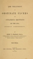 view The treatment of obstinate ulcers and cutaneous eruptions on the leg without confinement / by Henry T. Chapman.