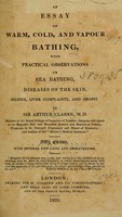 view An essay on warm, cold, and vapour bathing : with practical observations on sea bathing, diseases of the skin, bilious, liver complaints, and dropsy / by Sir Arthur Clarke.