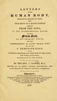 view Letters on the human body : principally designed to prove, that the body is a mere effect derived from the soul, as its instrumental cause, and thus from God, as its primary cause; and that consequently in every human body may be seen a demonstration of the continual presence and operation of the causes, of which it is the effect / by J. Clowes.