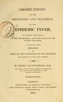 view Observations on the prevention and treatment of the epidemic fever, at present prevailing in this metropolis and most parts of the United Kingdom : to which are added, remarks on some of the opinions of Dr. Bateman, and others, on the same subject / by Henry Clutterbuck, M.D.