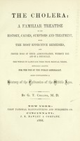 view The Cholera, a familiar treatise on its history, causes, symptoms and treatment : with the most effective remedies, and proper mode of their administration, without the aid of a physician : the whole in language free from medical terms, especialy adapted for the use of the public generally ; also containing a history of the epidemics of the Middle Ages / by G.T. Collins.