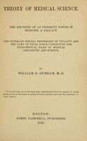 view Theory of medical science : the doctrine of an inherent power in medicine a fallacy : the ultimate special properties of vitality and the laws of vital force constitute the fundamental basis of medical philosophy and science / by William R. Dunham.