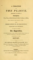 view A treatise on the plague, designed to prove it contagious, from facts, collected during the author's residence in Malta, when visited by that malady in 1813 : with observations on its prevention, character and treatment : to which is annexed an appendix, containing minutes of the author's evidence, given before the Contagion Comittee of the House of Commons, accompanied by their report / by Sir Arthur Brooke Faulkner, M.D.