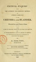 view A critical enquiry into the antient and modern method of curing diseases in the urethra and bladder : illustrated by a great variety of cases : with a case of diseased prostate bladder and rectum, and an extraordinary case of abscess in perineo, and other destructive effects in consequence of stricture in the urethra / by Jessé Foot.