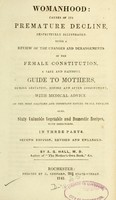 view Womanhood : causes of its premature decline, respectfully illustrated : being a review of the changes and derangements of the female constitution : a safe and faithful guide to mothers during gestation, before and after confinement : with medical advice of the most salutary and important nature to all females : also, sixty vegetable and domestic recipes with directions : in three parts / by A.G. Hall.