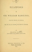 view The metaphysics of Sir William Hamilton : collected, arranged and abridged for the use of colleges and private students / by Francis Bowen.