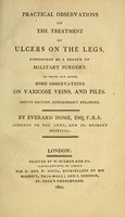 view Practical observations on the treatment of ulcers on the legs : considered as a branch of military surgery : to which are added some observations on varicose veins and piles / by Everard Home.