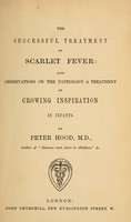 view The successful treatment of scarlet fever : also, observations on the pathology & treatment of crowing inspiration in infants / by P. Hood.