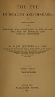 view The eye in health and disease : being a series of articles on the anatomy and physiology of the human eye, and its surgical and medical treatment / by B. Joy Jeffries.