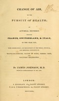 view Change of air, or, The pursuit of health : an autumnal excursion through France, Switzerland, & Italy, in the year 1829 : with observations and reflections on the moral, physical, and medicinal influence of travelling-exercise, change of scene, foreign skies, and voluntary expatriation / by James Johnson.
