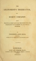 view The anatomist's instructor, and museum companion : being practical directions for the formation and subsequent management of anatomical museums / by Frederick John Knox.