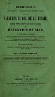 view Recherches anatomiques, pathologiques et therapeutiques sur les valvules du col de la vessie, cause fréquente et peu connue de rétention d'urine : et sur leurs rapports avec les inflammations et les rétrécissements de l'urèthre, les maladies des organes génitaux les pertes séminales, l'inertie et le catarrhe de la vessie, les inflammations et les calculs de l'appareil urinaire, etc. / par L. Auguste-Mercier.