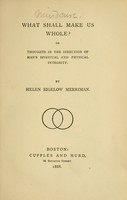 view What shall make us whole? or, Thoughts in the direction of man's spiritual and physical integrity / by Helen Bigelow Merriman.