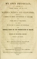 view My own physician : with the whole theory and practice of materia medica and midwifery, embraced in a series of short descriptions of diseases, with their mode of treatment : well adapted to the use of families and individuals : also, general views on the preservation of health and manner of preventing diseases incident to our climate / by a distinguished physician and successful practitioner.