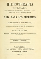 view Hidroterapia esplicada : (Conferencias Científicas dedicadas a la Sociedad Médica de Santiago) : guia para los enfermos en los establecimientos hidroterápicos, y enfermedades en que mas particularmente conviene el tratamiento / por Nicanor Rojas.