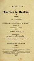 view A narrative of a journey to London, in 1814, or, A parallel of the English and French surgery : preceded by some observations on the London hospitals / by Philibert Joseph Roux, Doctor in Surgery, second surgeon of the Hospital of the Charité, member of the Legion of Honour, Professor of anatomy, physiology, and surgery, &c. &c. &c. ; translated from the French.
