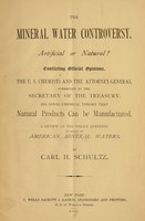 view The mineral water controversy : artificial or natural? : conflicting official opinions, the U.S. chemists and the Attorney-General overruled by the Secretary of the Treasury : his novel chemical theory that natural products can be manufactured : a review of the whole question on behalf of American mineral waters / by Carl H. Schultz.