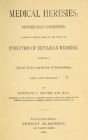 view Medical heresies historically considered : a series of critical essays on the origin and evolution of sectarian medicine, embracing a special sketch and review of homoeopathy, past and present / by Gonzalvo C. Smythe.