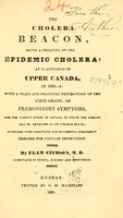 view The cholera beacon, being a treatise on the epidemic cholera : as it appeared in Upper Canada, in 1832-4 : with a plain and practical description of the first grade, or premonitory symptoms, and the various forms of attack, by which the disease may be detected in its curable stage : together with directions for successful treatment : designed for popular instruction / by Elam Stimson.