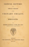 view Clinical lectures on certain diseases of the urinary organs : and on dropsies / by Robert Bentley Todd.