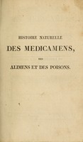 view Histoire naturelle des médicamens, des alimens et des poisons : tirés des trois règnes de la nature : classés suivant les méthodes naturelles modernes les plus exactes : avec l'indication de leurs propriétés, de leurs usages, de leurs qualités nuisibles, et des moyens d'y remédier, leur analyse chimique, leur emploi médical, etc. : on a joint partout les noms spécifiques de zoologie, de botanique et de minéralogie, et distribué les substances d'après leur genre, leur famille, leur ordre d'affinité naturelle, avec leurs descriptions / par J.J. Virey.