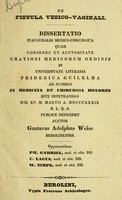 view De fistula vesico-vaginali : Dissertatio inauguralis medico-chirugica : quam consensu et auctoritate gratiosi medicorum ordinis in universitate literaria Friderica Guilelma : ad summos in medicina et chirurgia honores rite impetrandos die XV. M. Martii A. MDCCCXXXIX : H. L. Q. S. publice defendet / auctor Gustavus Adolphus Weise.