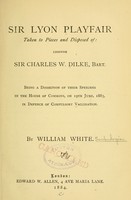 view Sir Lyon Playfair taken to pieces and disposed of : likewise Sir Charles W. Dilke, bart., being a dissection of their speeches in the House of Commons, on 19th June, 1883, in defence of compulsory vaccination / by William White.