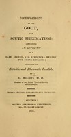 view Observations on the gout, and acute rheumatism : containing an account of a safe, speedy, and effectual remedy for those diseases : addressed to arthritic and rheumatic invalids / by C. Wilson, M.D.