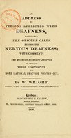 view An address to persons afflicted with deafness : particularly the obscure cases, denominated nervous deafness : with comments on the methods hitherto adopted of treating these complaints, and more rational practice pointed out / by B. Wright.