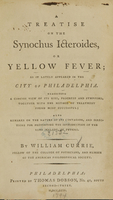 view A treatise on the synochus icteroides, or yellow fever : as it lately appeared in the city of Philadelphia ; exhibiting a concise view of its rise, progress and symptoms, together with the method of treatment found most successful ; also remarks on the nature of its contagion, and directions for preventing the introduction of the same malady, in future / by William Currie, Fellow of the College of Physicians, and member of the American Philosophical Society.