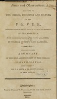 view Facts and observations, relative to the origin, progress and nature of the fever : which prevailed in certain parts of the city and districts of Philadelphia, in the summer and autumn of the present year, (1802) / by William Currie & Isaac Cathrall ; to which is added, a summary of the rise and progress of the disease in Wilmington / communicated by Dr. E. A. Smith & Dr. John Vaughan.