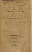 view A brief account of the epidemical fever which lately prevailed in the city of New York : with the different proclamations, reports and letters of Gov. Jay, Gov. Mifflin, the Health Committee of New York, &c. upon the subject : to which is added, an accurate list of the names of those who have died of the disease, from July 29, to Nov. 1 / by M.L. Davis.