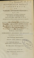 view Dissertatio medica inauguralis, de febribus intermittentibus : quam annuente summo numini, sub moderamine viri admondum Reverendi Gulielmi Smith, S.T.P. Academiae Philadelphiensis praefecti ; nec non, ex curatorum auctoritate perillustrium, et amplissmae facultatis medicae derecto, pro gradu doctoratus, summisque in medicina honoribus et privilegiis legitime consquenis ; eruditorum examini subjicit Armandus Joannes De Rosset, Wilmingtoniensis apud Carolinam Septentrionalem Societ. Med. Americ. Soc.