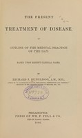 view The present treatment of disease : an outline of the medical practice of the day, based upon recent clinical cases / by Richard J. Dunglison.