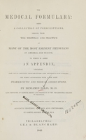 view The medical formulary : being a collection of prescriptions derived from the writings and practice of many of the most eminent physicians in America and Europe ; to which is added an appendix, containing the usual dietetic preparations and antidotes for poisons : the whole accompanied with a few brief pharmaceutic and medical observations / by Benjamin Ellis.