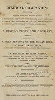 view The medical companion : treating, according to the most successful practice, 1. The diseases common to warm climates and on ship board.  2. Common cases in surgery, as fractures, dislocations, etc.  3. The complaints peculiar to women and children ;  with a dispensatory and glossary ; to which are added, a brief anatomy of the human body ; an essay on hygieine [sic] or the art of preserving health and prolonging life ; and an American materia medica, instructing country gentlemen in the very important knowledge of the virtues and doses of our medicinal plants.