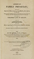 view American family physician : detailing important means of preserving health, from infancy to old age : the offices women should perform to each other at births, and the diseases peculiar to the sex, with those of children and of adults : with an appendix, containing hints respecting the treatment of domestic animals, and the best means of preserving fish and meat / by Th. Ewell.