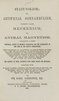 view Statuvolism, or artificial somnambulism, hitherto called mesmerism or animal magnetism : containing a brief historical survey of Mesmer's operations and the examination of the same by the French commissioners : the identity of these conditions with other states and mysteries : together with an account of several obstetrical cases delivered while in this state, the proper method of preparing subjects for surgical operations, their management during and after the same, and the latest and best method of curing disease, etc. in those persons who are in that condition / by Wm. Baker Fahnestock.