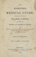 view The mariner's medical guide : designed for the use of ships, families, and plantations, containing the symptoms and treatment of diseases : also, a list of medicines, their uses, and the mode of administering, when a physician cannot be procured : selected from standard works / by James Folsom.