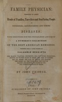 view Family physician : designed to assist heads of families, travellers and seafaring people in discerning, distinguishing, and curing diseases : with directions for the preparation and use of a numerous collection of the best American remedies, together with a large number of valuable receipts for making plasters, ointments, oils, poultices, decoctions, syrups or waters made of herbs, the time of gathering all herbs, the way of drying and keeping the herbs all the year, also the way of making and keeping all kinds of useful compounds made of herbs / by John Frisbee.